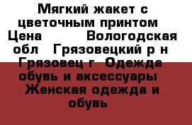 Мягкий жакет с цветочным принтом › Цена ­ 600 - Вологодская обл., Грязовецкий р-н, Грязовец г. Одежда, обувь и аксессуары » Женская одежда и обувь   